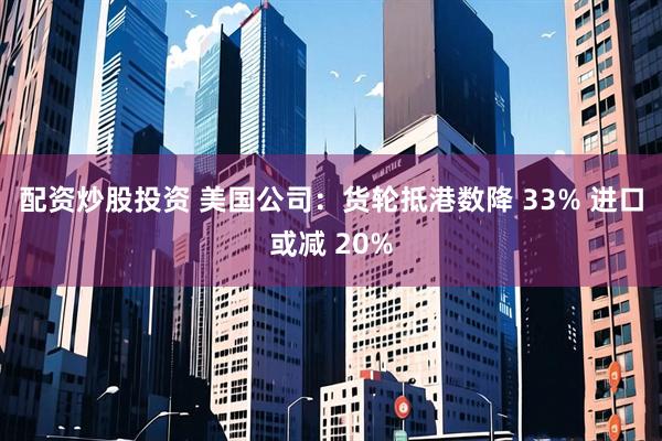 配资炒股投资 美国公司：货轮抵港数降 33% 进口或减 20%