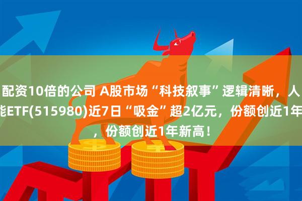 配资10倍的公司 A股市场“科技叙事”逻辑清晰，人工智能ETF(515980)近7日“吸金”超2亿元，份额创近1年新高！
