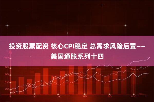 投资股票配资 核心CPI稳定 总需求风险后置——美国通胀系列十四
