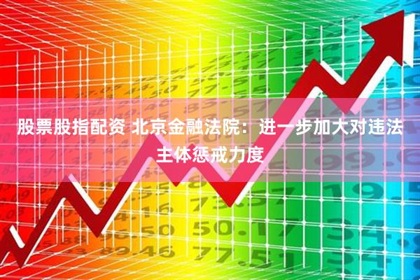 股票股指配资 北京金融法院：进一步加大对违法主体惩戒力度