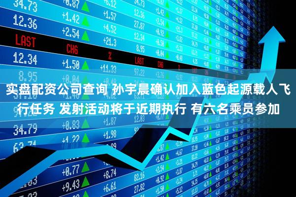 实盘配资公司查询 孙宇晨确认加入蓝色起源载人飞行任务 发射活动将于近期执行 有六名乘员参加