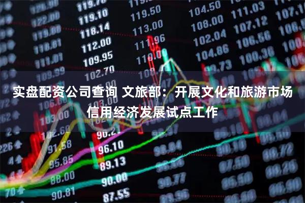 实盘配资公司查询 文旅部：开展文化和旅游市场信用经济发展试点工作