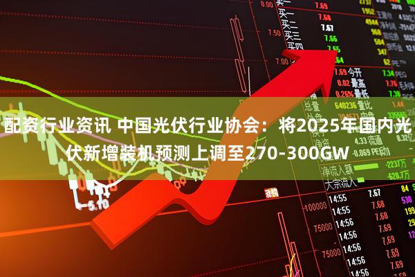 配资行业资讯 中国光伏行业协会：将2025年国内光伏新增装机预测上调至270-300GW