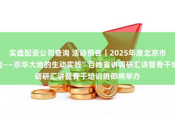 实盘配资公司查询 活动预告｜2025年度北京市“强国复兴有我——京华大地的生动实践”百姓宣讲调研汇讲暨骨干培训班即将举办