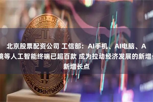 北京股票配资公司 工信部：AI手机、AI电脑、AI眼镜等人工智能终端已超百款 成为拉动经济发展的新增长点