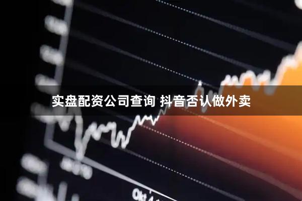实盘配资公司查询 抖音否认做外卖