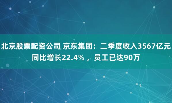 北京股票配资公司 京东集团：二季度收入3567亿元同比增长22.4% ，员工已达90万
