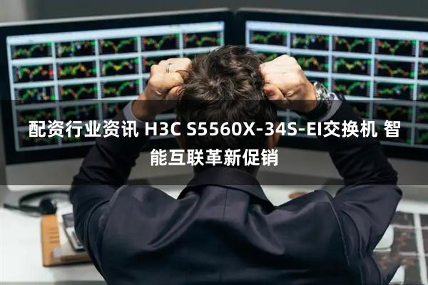 配资行业资讯 H3C S5560X-34S-EI交换机 智能互联革新促销