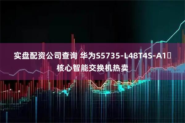 实盘配资公司查询 华为S5735-L48T4S-A1‌核心智能交换机热卖