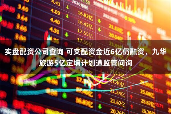 实盘配资公司查询 可支配资金近6亿仍融资，九华旅游5亿定增计划遭监管问询