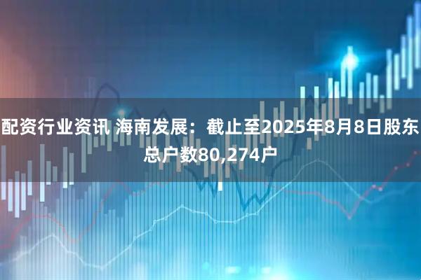 配资行业资讯 海南发展：截止至2025年8月8日股东总户数80,274户