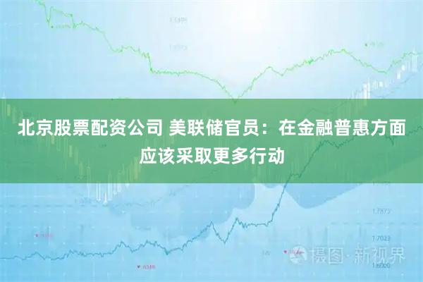 北京股票配资公司 美联储官员：在金融普惠方面应该采取更多行动