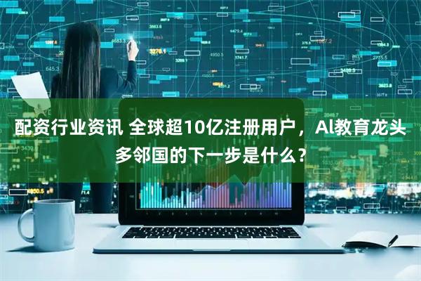 配资行业资讯 全球超10亿注册用户，Al教育龙头多邻国的下一步是什么？