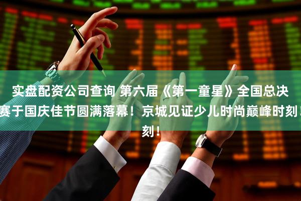 实盘配资公司查询 第六届《第一童星》全国总决赛于国庆佳节圆满落幕！京城见证少儿时尚巅峰时刻！