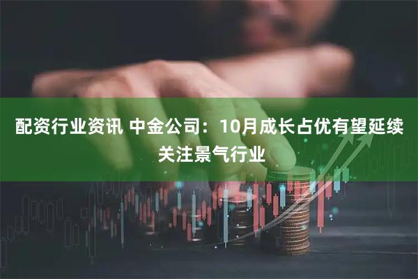 配资行业资讯 中金公司：10月成长占优有望延续 关注景气行业