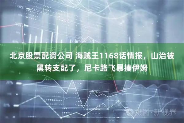 北京股票配资公司 海贼王1168话情报，山治被黑转支配了，尼卡路飞暴揍伊姆