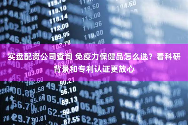 实盘配资公司查询 免疫力保健品怎么选？看科研背景和专利认证更放心
