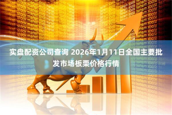 实盘配资公司查询 2026年1月11日全国主要批发市场板栗价格行情