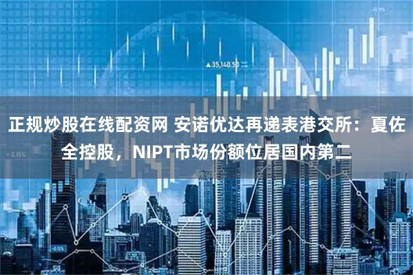正规炒股在线配资网 安诺优达再递表港交所：夏佐全控股，NIPT市场份额位居国内第二