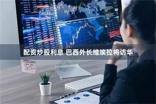 配资炒股利息 巴西外长维埃拉将访华
