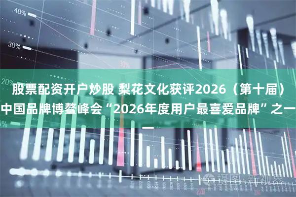 股票配资开户炒股 梨花文化获评2026（第十届）中国品牌博鳌峰会“2026年度用户最喜爱品牌”之一