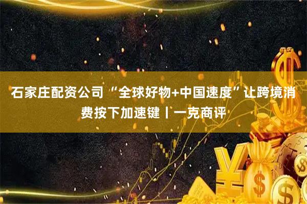 石家庄配资公司 “全球好物+中国速度”让跨境消费按下加速键丨一克商评