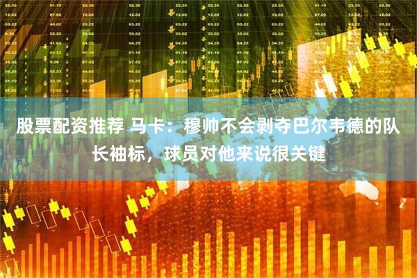 股票配资推荐 马卡：穆帅不会剥夺巴尔韦德的队长袖标，球员对他来说很关键