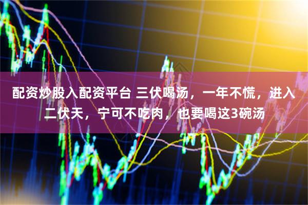 配资炒股入配资平台 三伏喝汤，一年不慌，进入二伏天，宁可不吃肉，也要喝这3碗汤