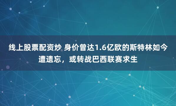 线上股票配资炒 身价曾达1.6亿欧的斯特林如今遭遗忘，或转战巴西联赛求生