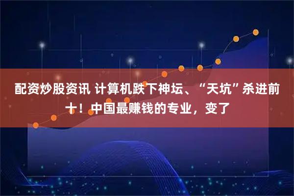 配资炒股资讯 计算机跌下神坛、“天坑”杀进前十！中国最赚钱的专业，变了