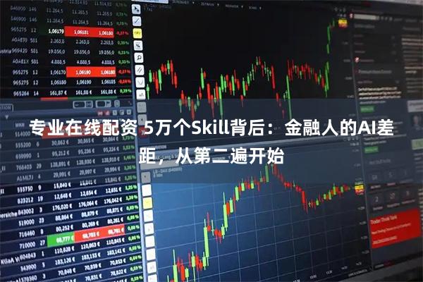 专业在线配资 5万个Skill背后：金融人的AI差距，从第二遍开始