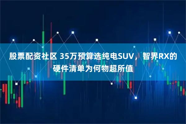 股票配资社区 35万预算选纯电SUV，智界RX的硬件清单为何物超所值