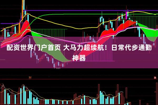 配资世界门户首页 大马力超续航！日常代步通勤神器
