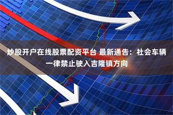 炒股开户在线股票配资平台 最新通告：社会车辆一律禁止驶入吉隆镇方向