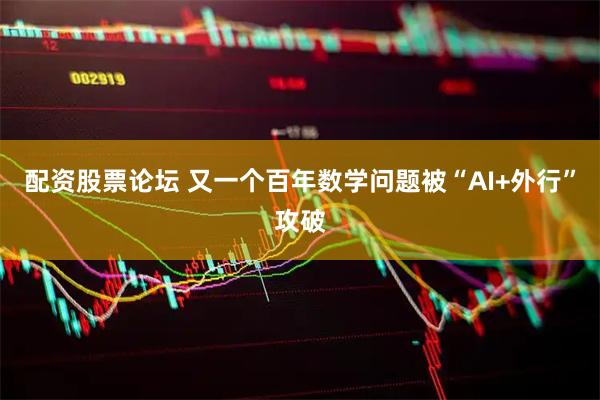 配资股票论坛 又一个百年数学问题被“AI+外行”攻破